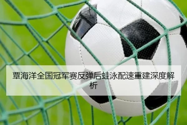 覃海洋全国冠军赛反弹后蛙泳配速重建深度解析