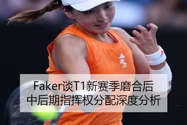 Faker谈T1新赛季磨合后中后期指挥权分配深度分析