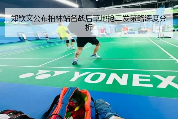 郑钦文公布柏林站备战后草地抢二发策略深度分析
